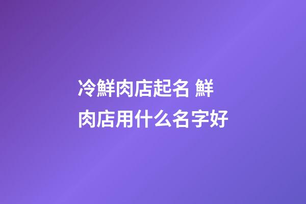 冷鮮肉店起名 鮮肉店用什么名字好-第1張-店鋪起名-玄機(jī)派